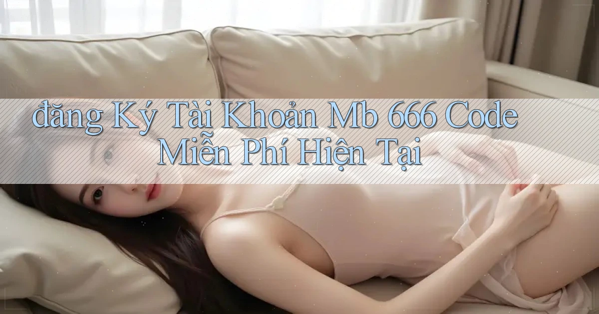 đăng ký tài khoản mb 666 code miễn phí hiện tại