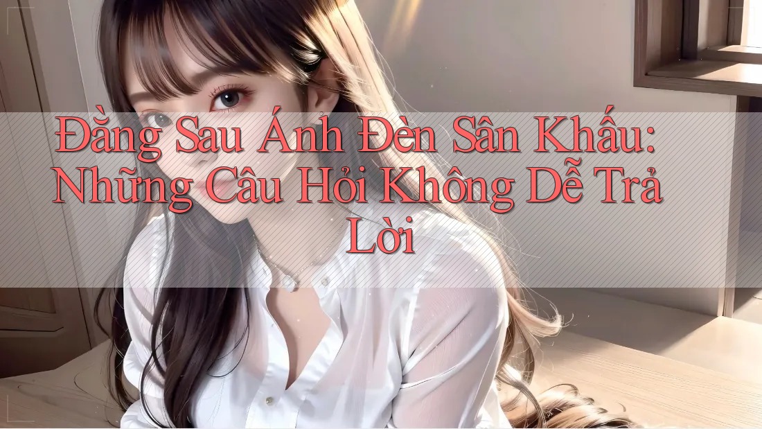 Đằng Sau Ánh Đèn Sân Khấu: Những Câu Hỏi Không Dễ Trả Lời