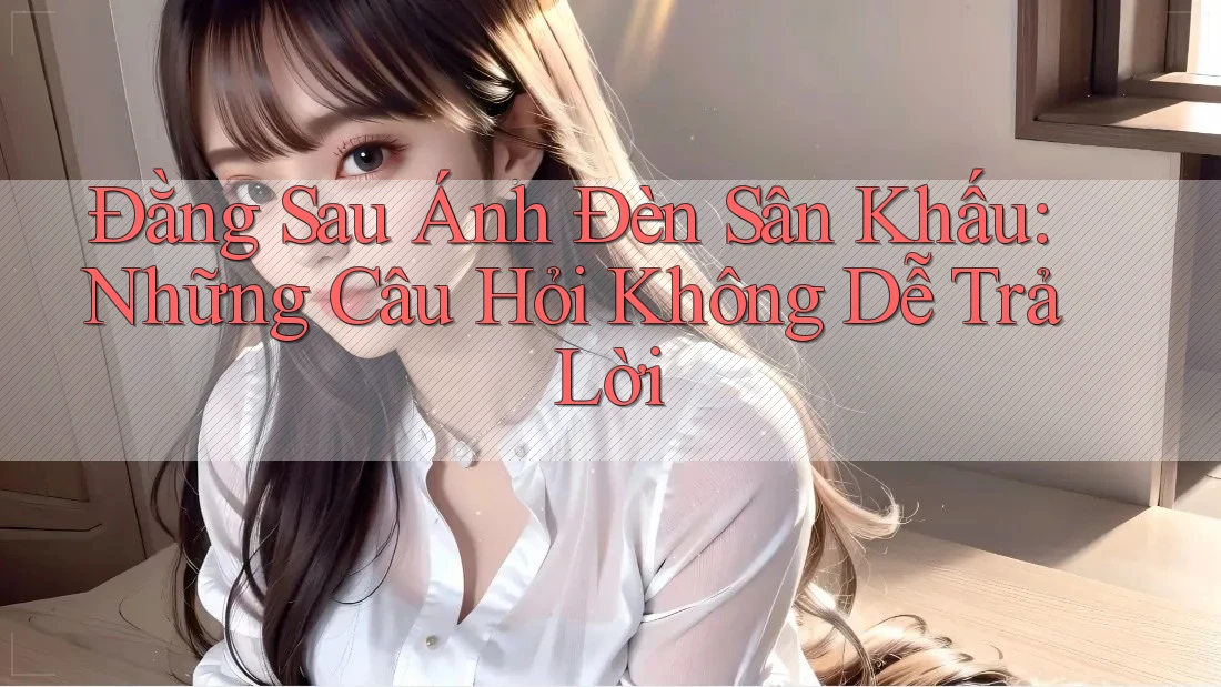 Đằng Sau Ánh Đèn Sân Khấu: Những Câu Hỏi Không Dễ Trả Lời