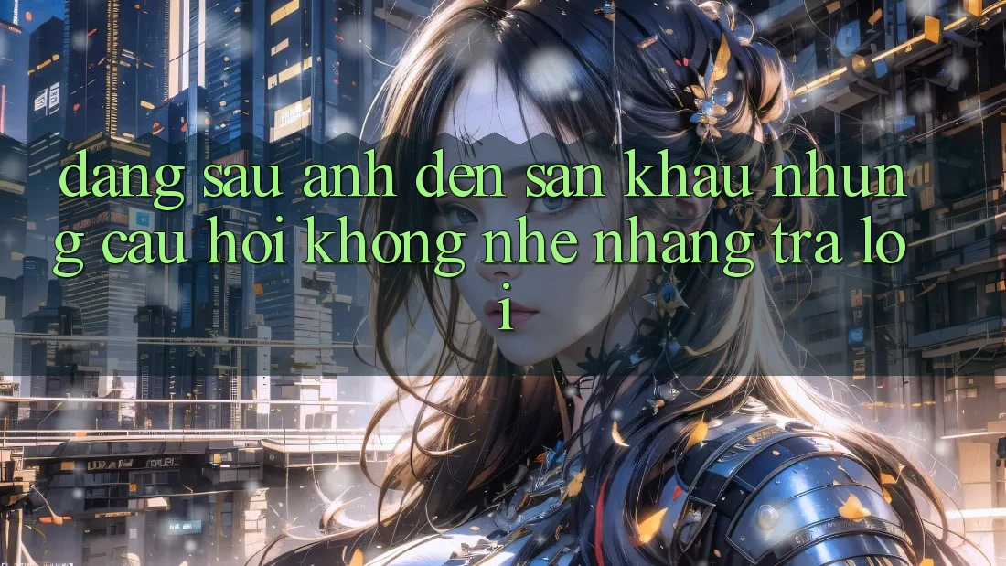 Đằng Sau Ánh Đèn Sân Khấu: Những Câu Hỏi Không Nhẹ nhàng Trả Lời