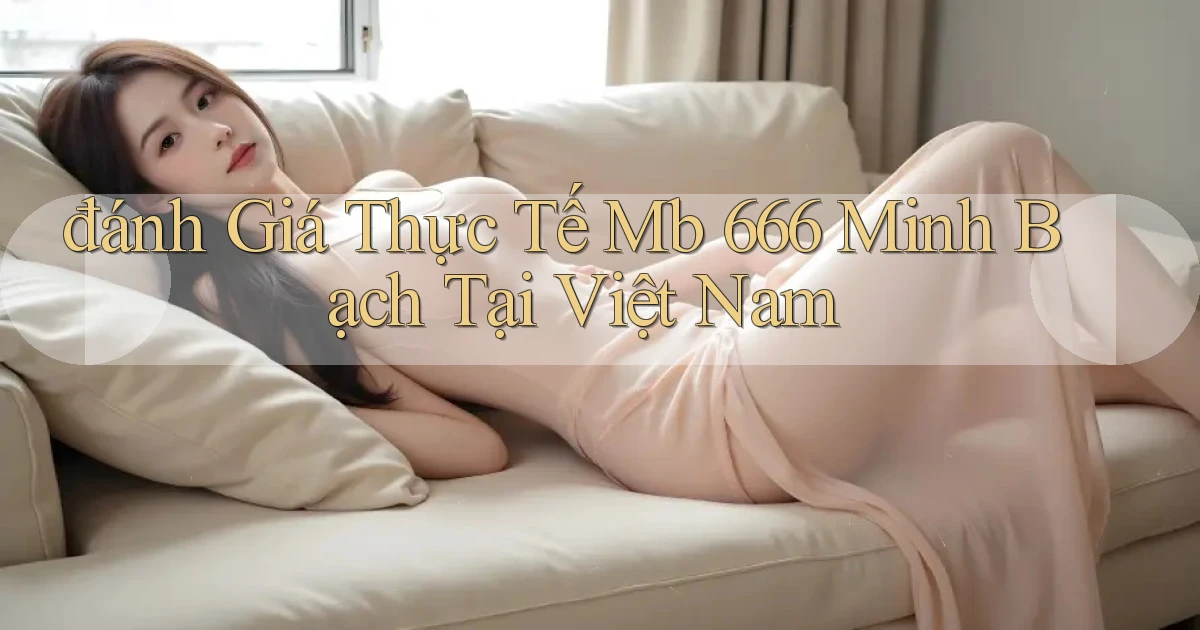 đánh giá thực tế mb 666 minh bạch tại việt nam