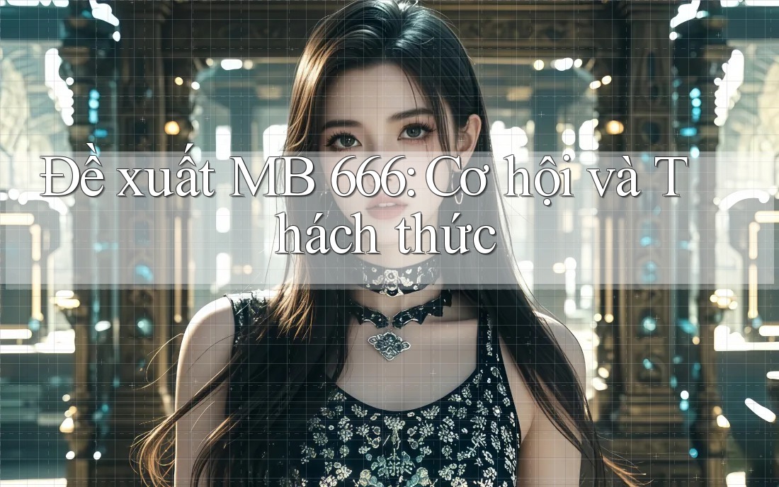 Đề xuất MB 666: Cơ hội và Thách thức
