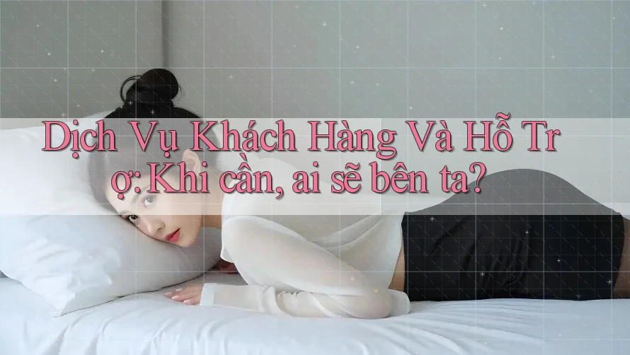 Dịch Vụ Khách Hàng Và Hỗ trợ: Khi cần, ai sẽ bên ta?
