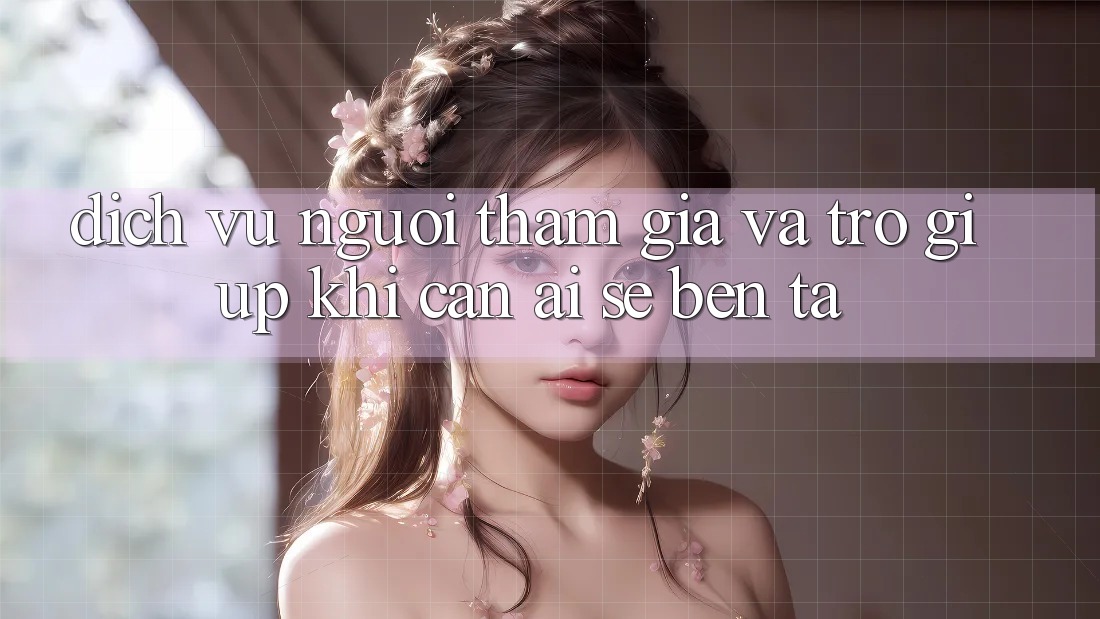 Dịch Vụ Người tham gia Và Trợ giúp: Khi cần, ai sẽ bên ta?