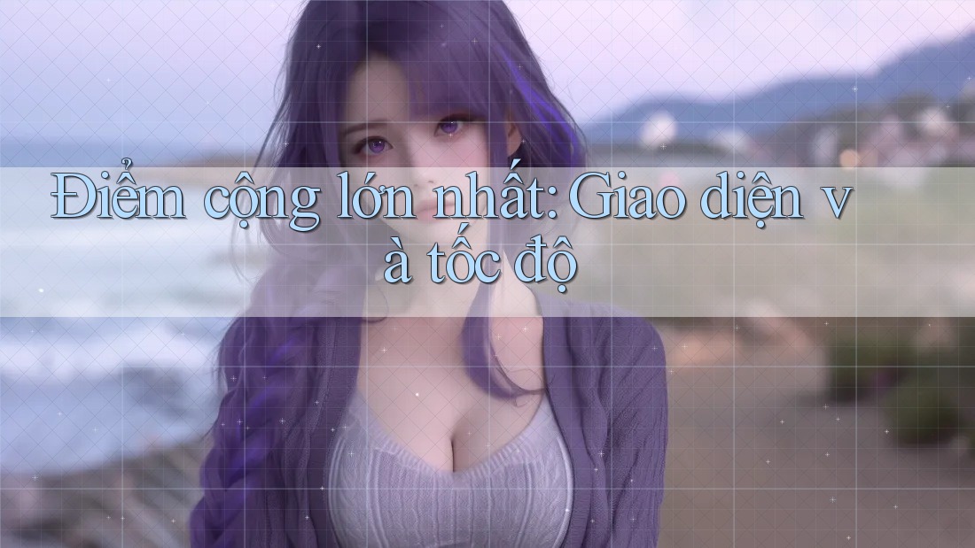 Điểm cộng lớn nhất: Giao diện và tốc độ