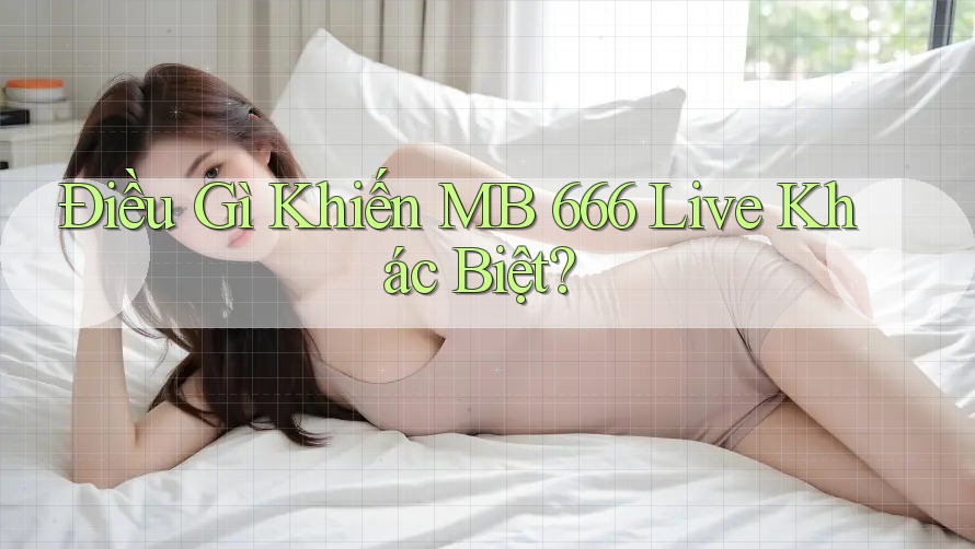 Điều Gì Khiến MB 666 Live Khác Biệt?