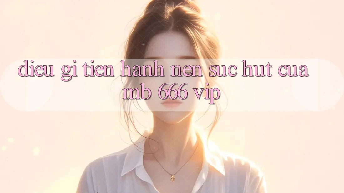 Điều Gì Tiến hành Nên Sức Hút Của MB 666 VIP?