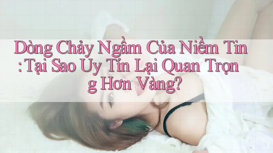 Dòng Chảy Ngầm Của Niềm Tin: Tại Sao Uy Tín Lại Quan Trọng Hơn Vàng?