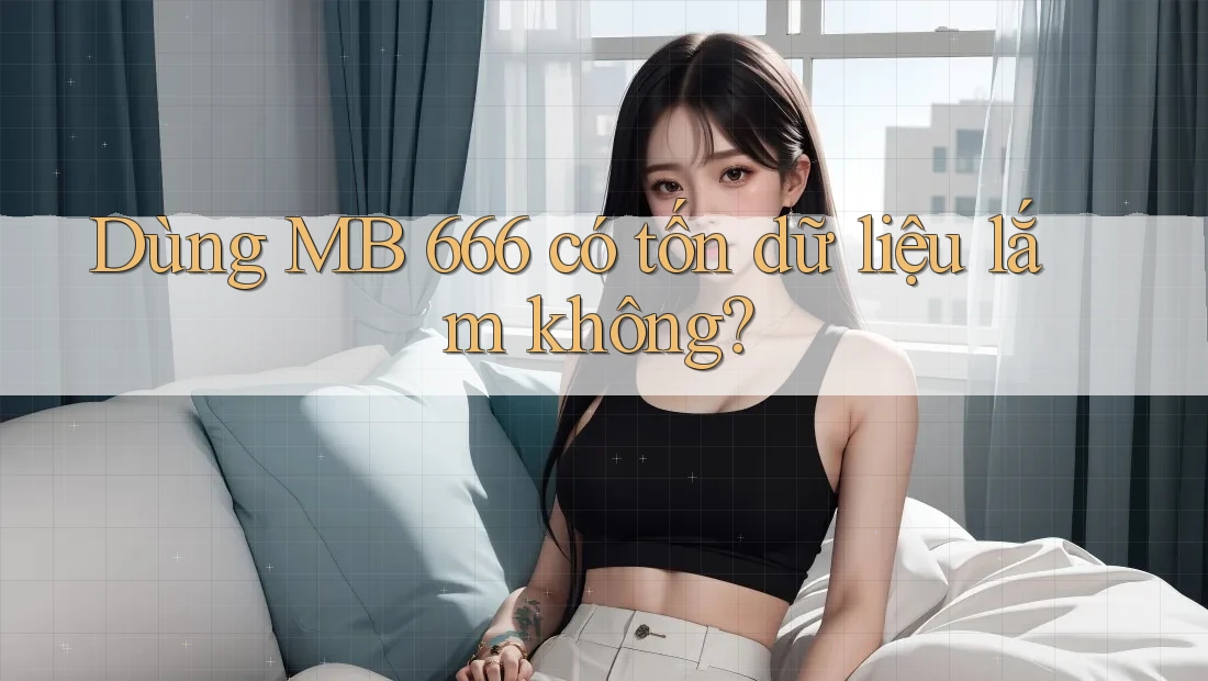 Dùng MB 666 có tốn dữ liệu lắm không?