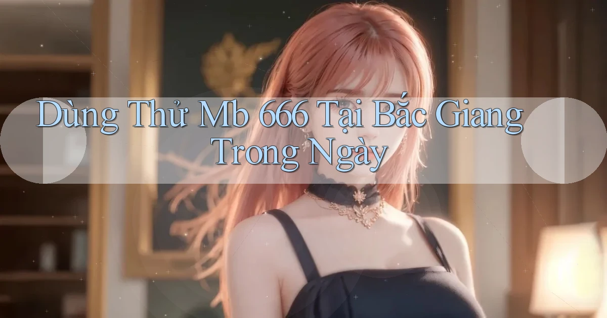 dùng thử mb 666 tại Bắc Giang trong ngày