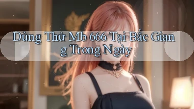 dùng thử mb 666 tại Bắc Giang trong ngày