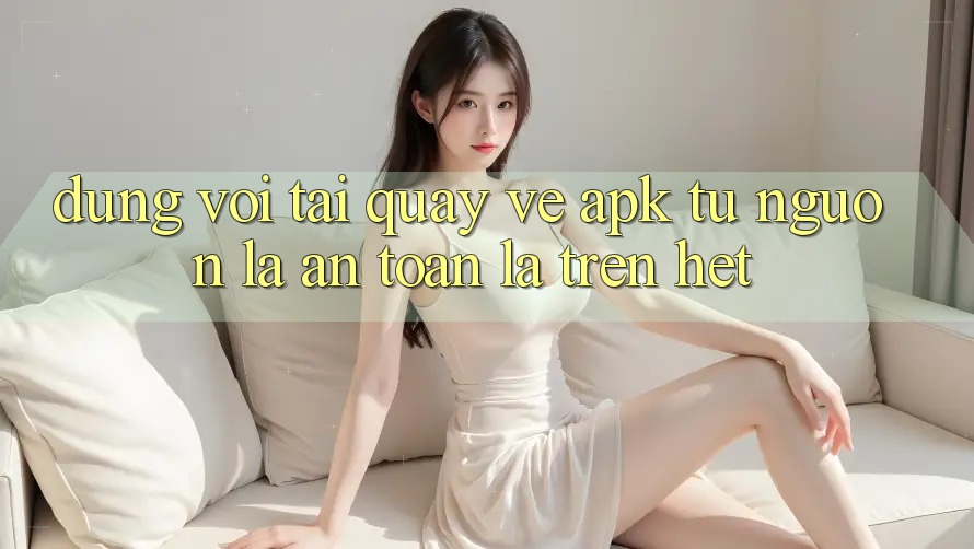 Đừng Vội Tải quay về “APK” Từ Nguồn Lạ: An Toàn Là Trên Hết