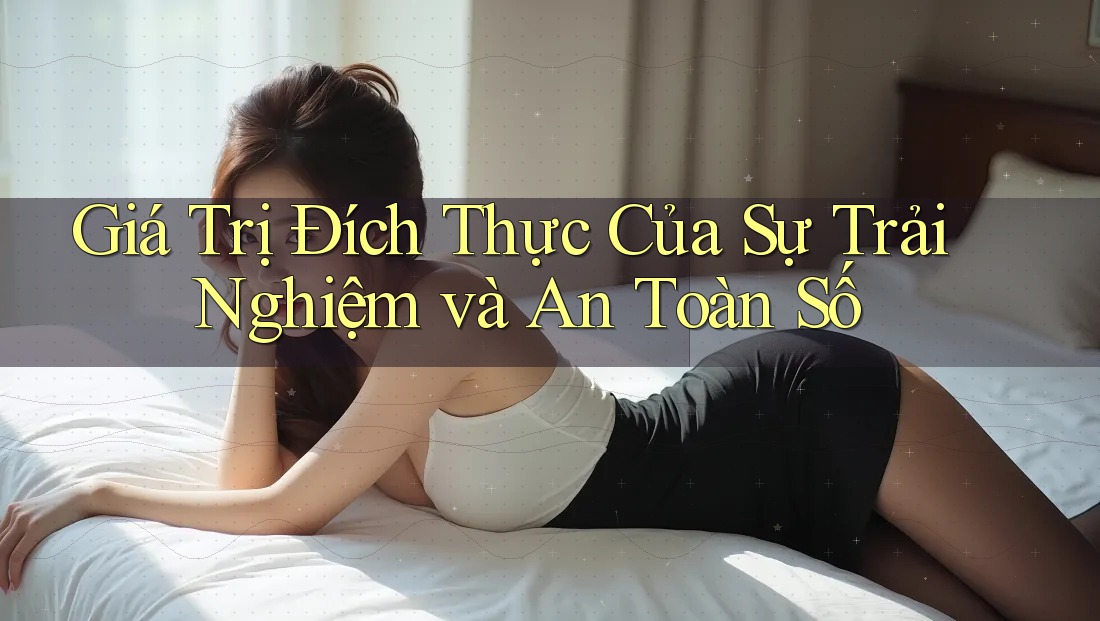 Giá Trị Đích Thực Của Sự Trải Nghiệm và An Toàn Số