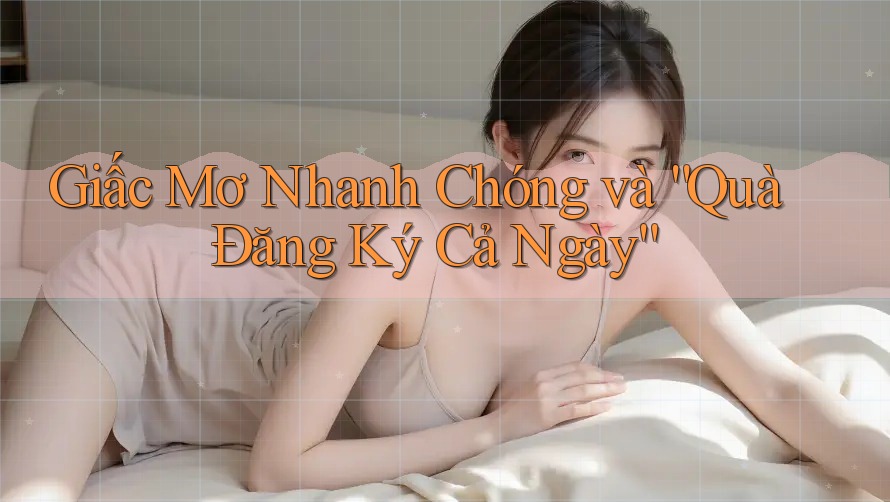 Giấc Mơ Nhanh Chóng và “Quà Đăng Ký Cả Ngày”