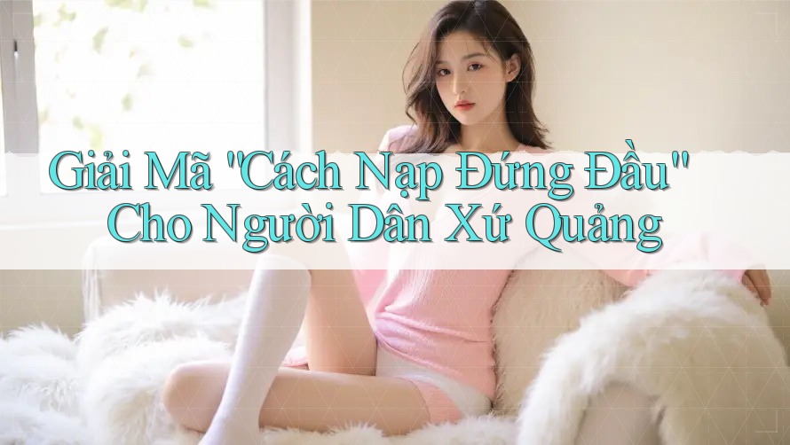 Giải Mã “Cách Nạp Đứng Đầu” Cho Người Dân Xứ Quảng