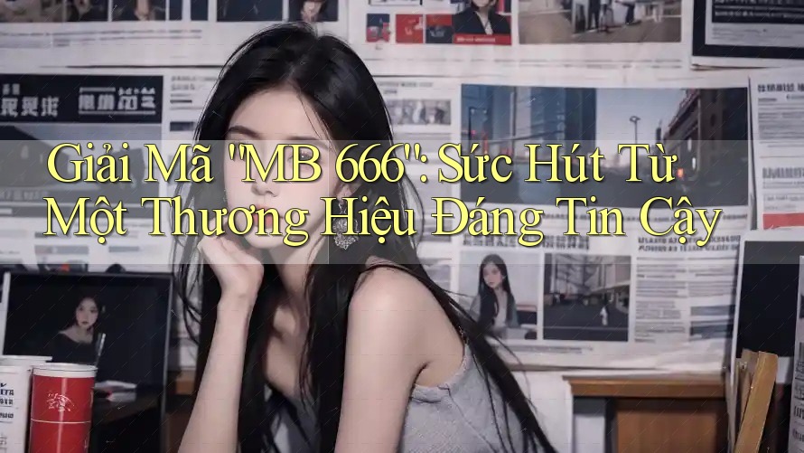 Giải Mã “MB 666”: Sức Hút Từ Một Thương Hiệu Đáng Tin Cậy