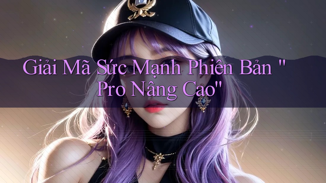 Giải Mã Sức Mạnh Phiên Bản “Pro Nâng Cao”