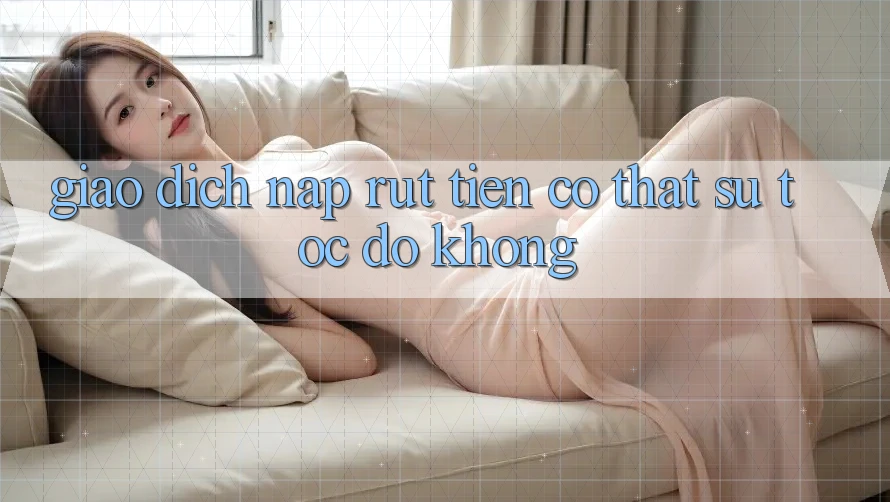 Giao dịch nạp – rút tiền có thật sự tốc độ không?