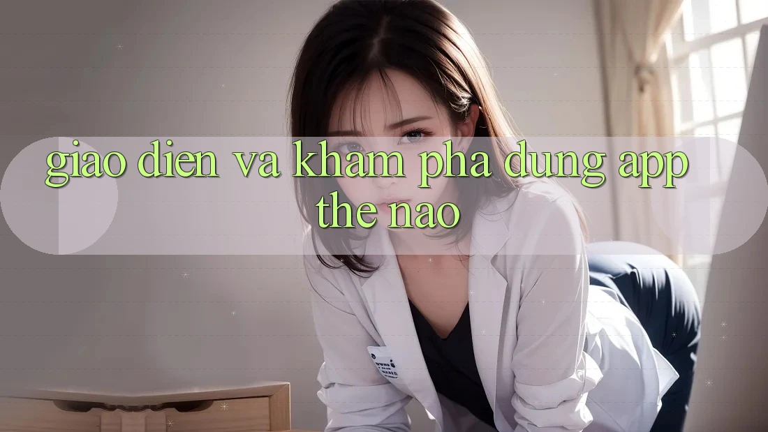 Giao diện và khám phá dùng app thế nào?