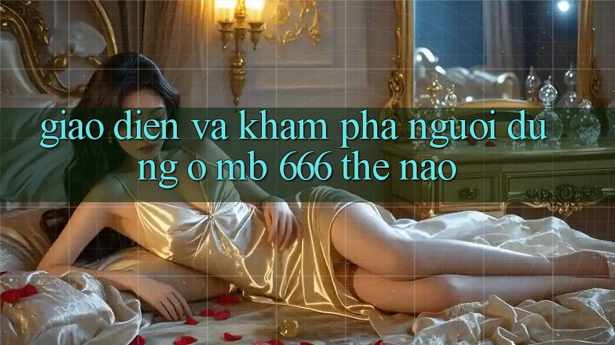 Giao diện và khám phá người dùng ở MB 666 thế nào?