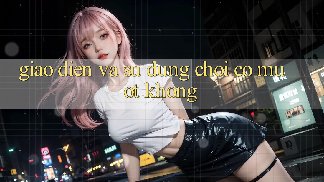 Giao diện và sử dụng chơi có mượt không?