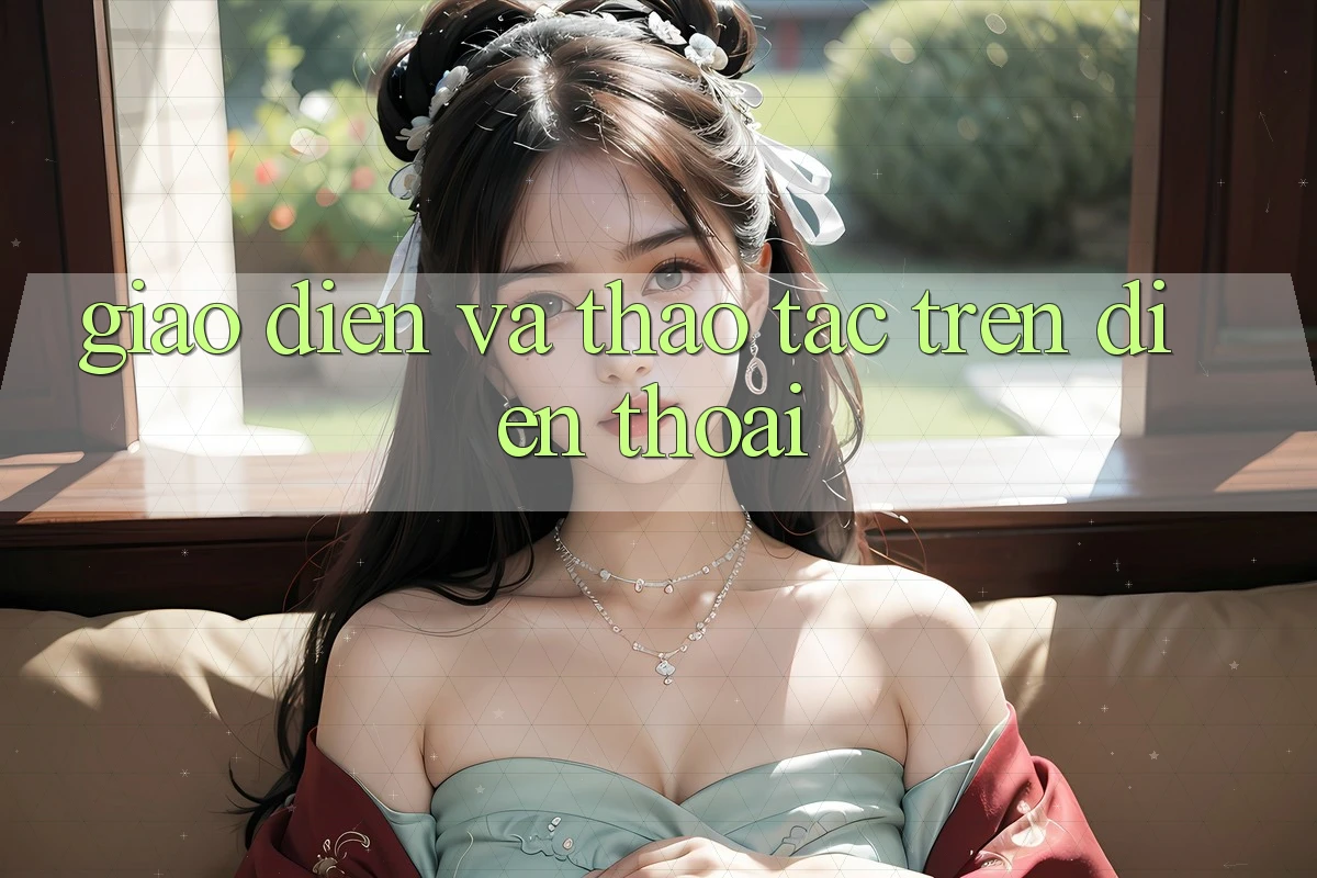 Giao diện và thao tác trên điện thoại
