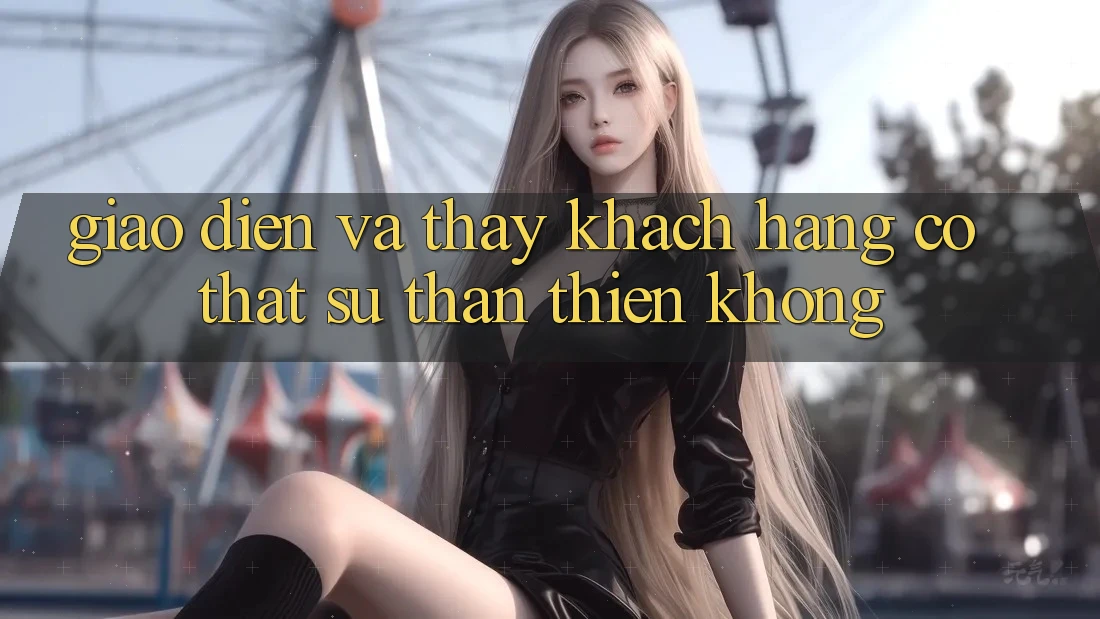 Giao diện và thấy khách hàng có thật sự thân thiện không?