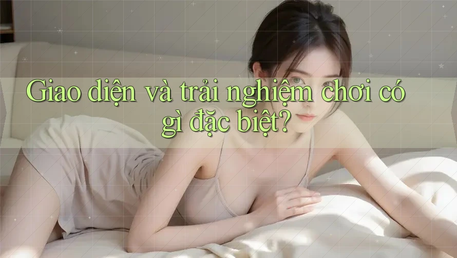Giao diện và trải nghiệm chơi có gì đặc biệt?