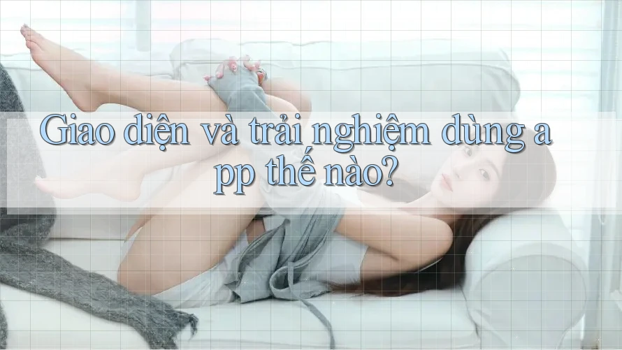 Giao diện và trải nghiệm dùng app thế nào?