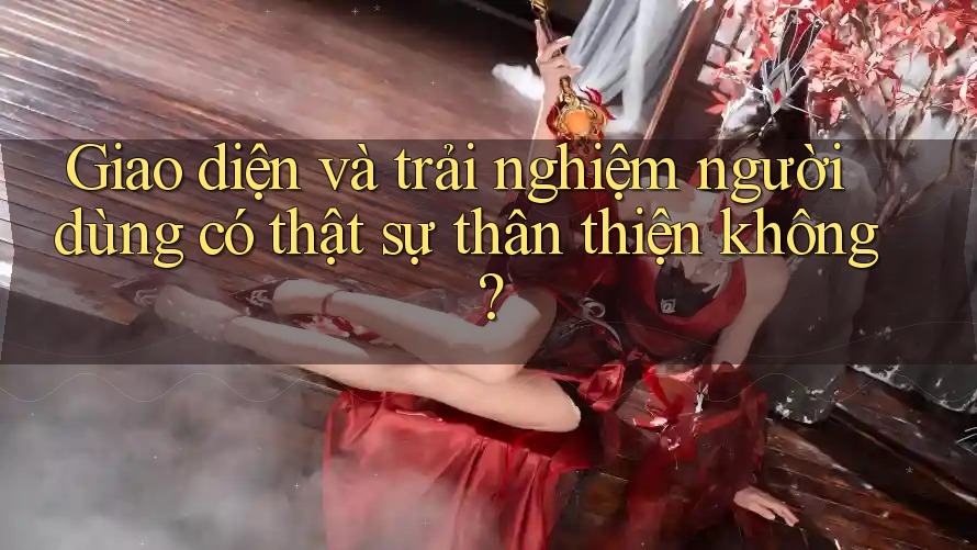 Giao diện và trải nghiệm người dùng có thật sự thân thiện không?