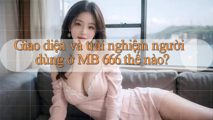Giao diện và trải nghiệm người dùng ở MB 666 thế nào?