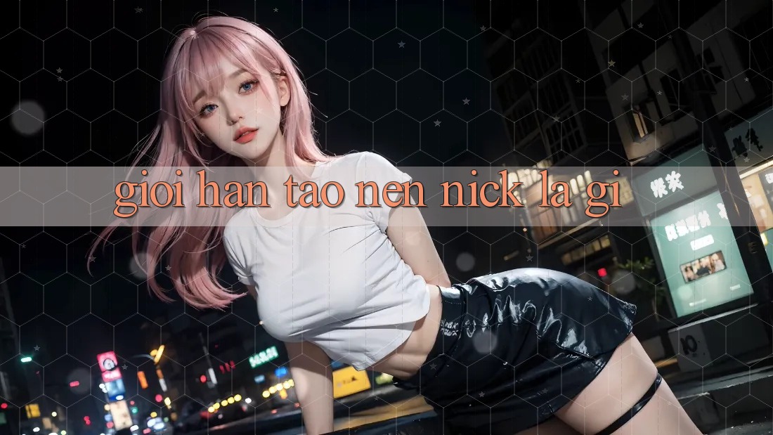 Giới Hạn Tạo nên Nick Là Gì?