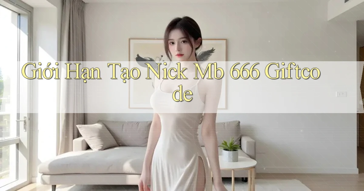 giới hạn tạo nick mb 666 giftcode