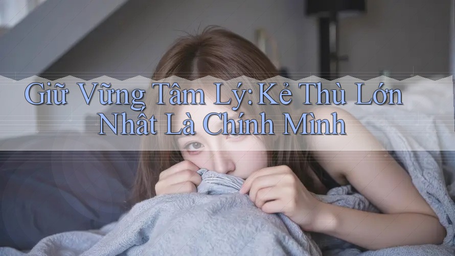 Giữ Vững Tâm Lý: Kẻ Thù Lớn Nhất Là Chính Mình