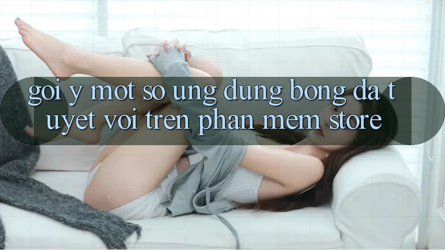 Gợi Ý Một Số Ứng Dụng Bóng Đá Tuyệt Vời Trên Phần mềm Store