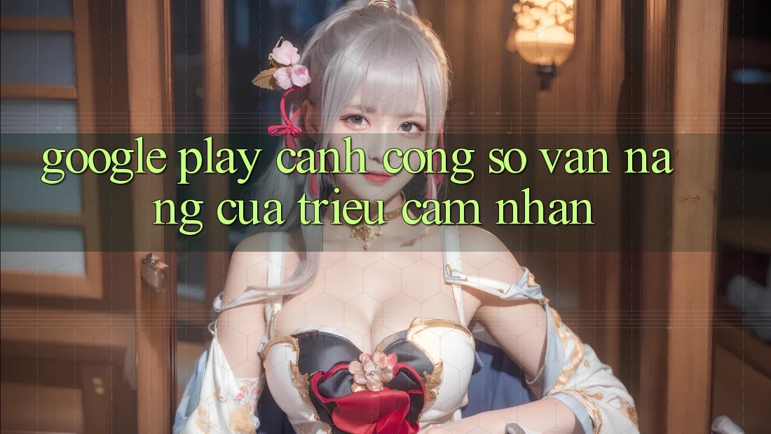 Google Play – Cánh Cổng Số Vạn Năng Của Triệu Cảm nhận