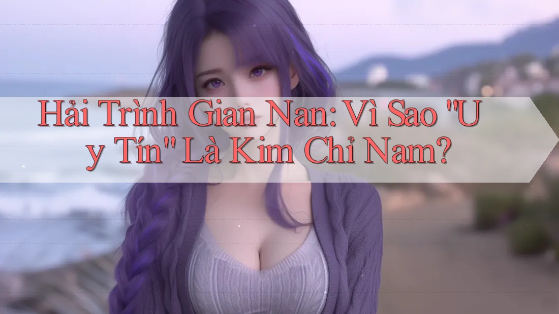 Hải Trình Gian Nan: Vì Sao “Uy Tín” Là Kim Chỉ Nam?