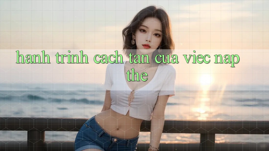 Hành Trình Cách tân Của Việc Nạp Thẻ