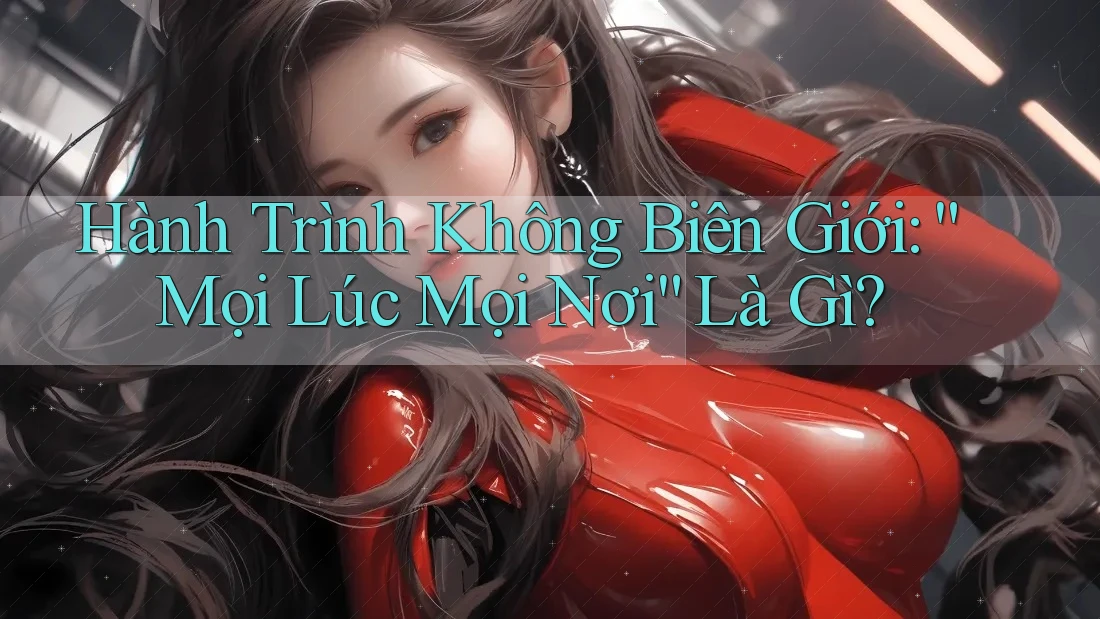 Hành Trình Không Biên Giới: “Mọi Lúc Mọi Nơi” Là Gì?