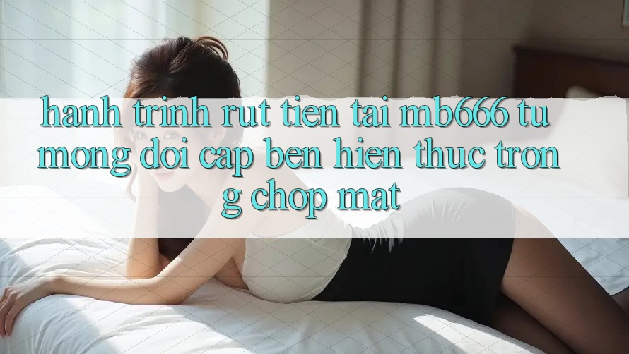 Hành Trình Rút Tiền Tại MB666: Từ Mong Đợi Cập bến Hiện Thực Trong Chớp Mắt
