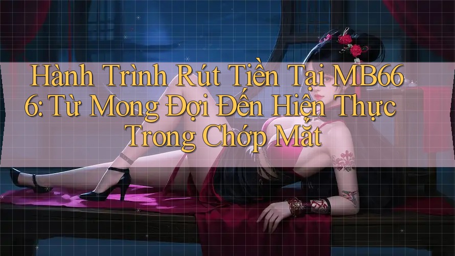 Hành Trình Rút Tiền Tại MB666: Từ Mong Đợi Đến Hiện Thực Trong Chớp Mắt