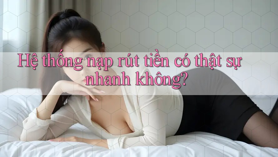 Hệ thống nạp rút tiền có thật sự nhanh không?
