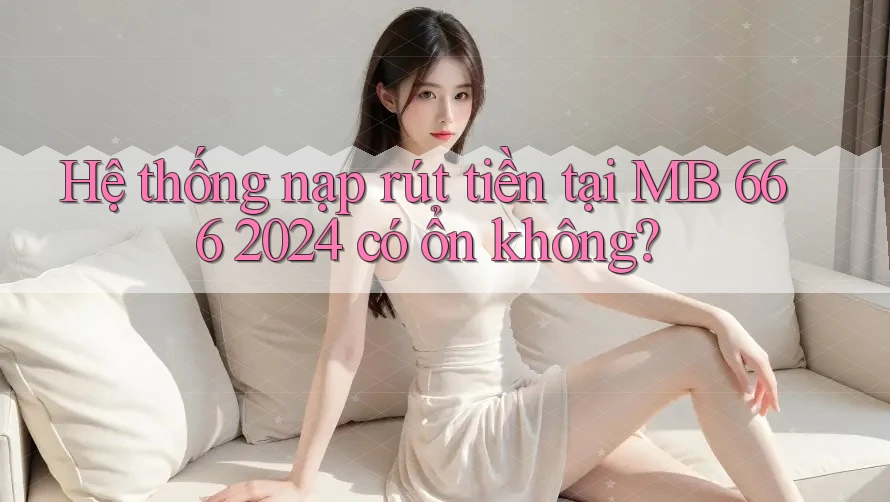 Hệ thống nạp rút tiền tại MB 666 2024 có ổn không?