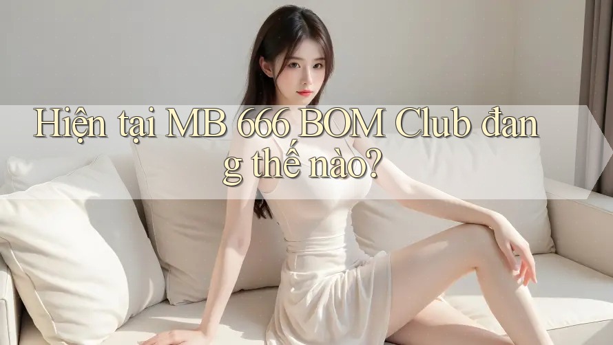 Hiện tại MB 666 BOM Club đang thế nào?