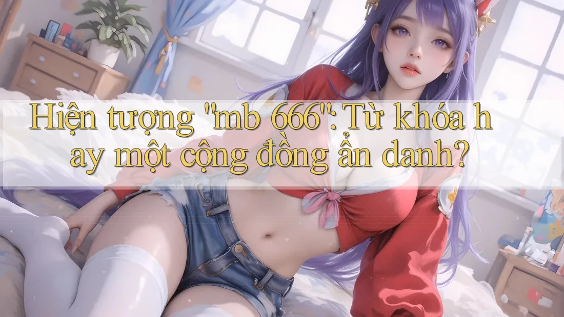 Hiện tượng “mb 666”: Từ khóa hay một cộng đồng ẩn danh?