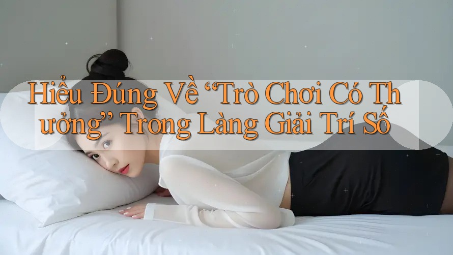 Hiểu Đúng Về “Trò Chơi Có Thưởng” Trong Làng Giải Trí Số