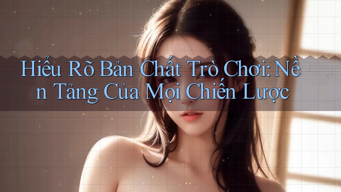 Hiểu Rõ Bản Chất Trò Chơi: Nền tảng Của Mọi Chiến Lược