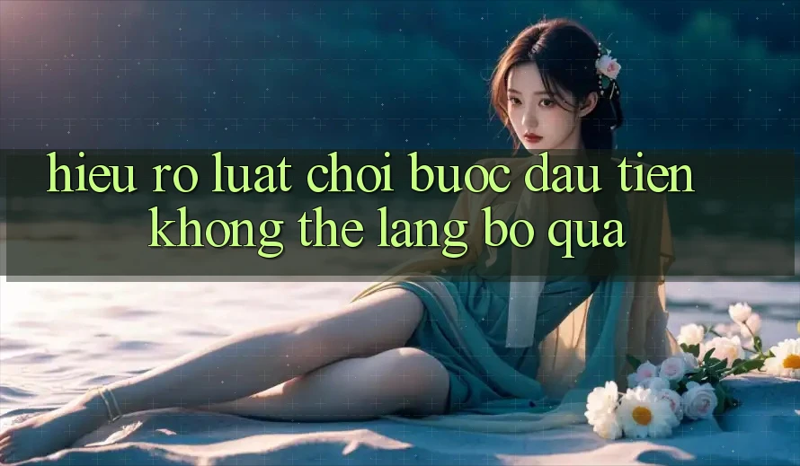 Hiểu Rõ Luật Chơi: Bước Đầu Tiên Không Thể Lãng bỏ qua