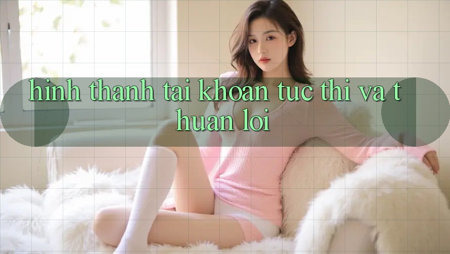 Hình thành tài khoản Tức thì và Thuận lợi