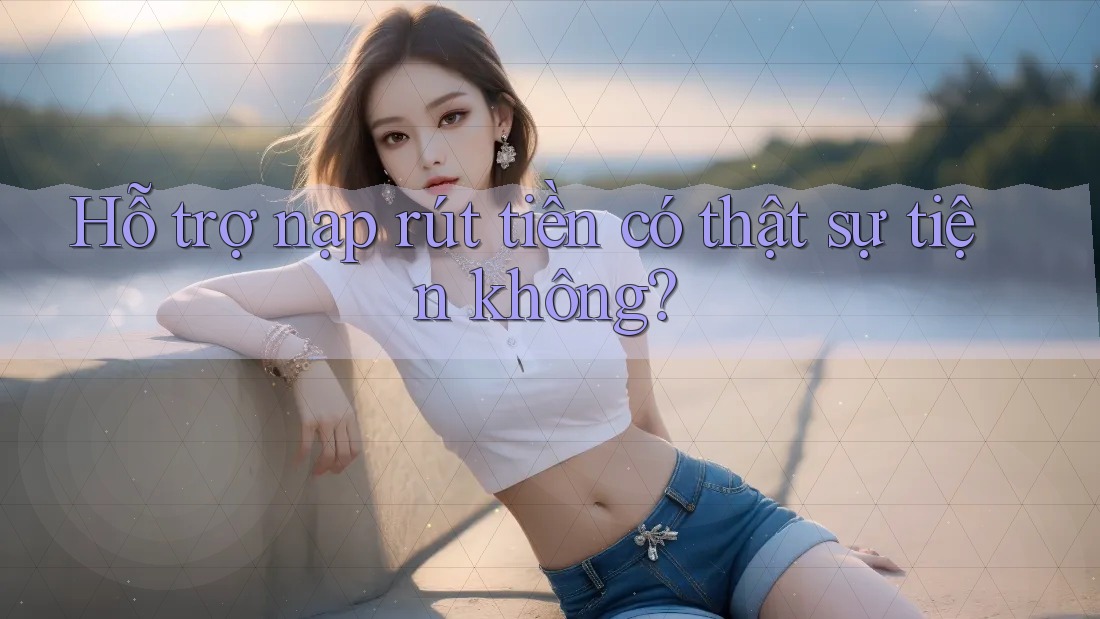 Hỗ trợ nạp rút tiền có thật sự tiện không?